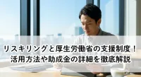 リスキリングと厚生労働省の支援制度！活用方法や助成金の詳細を徹底解説